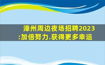 漳州周边夜场招聘2023:加倍努力.获得更多幸运