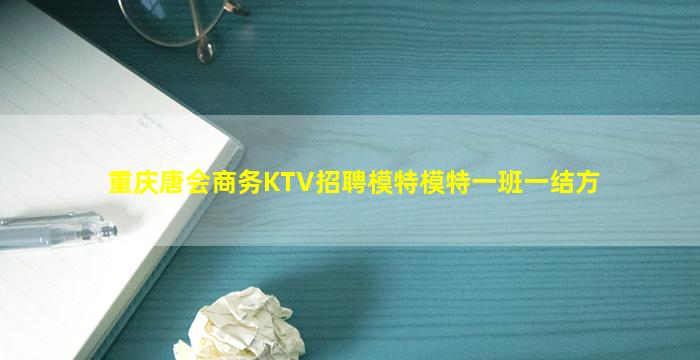重庆唐会商务KTV招聘模特模特一班一结方